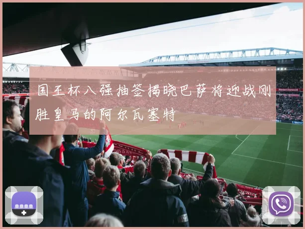 国王杯八强抽签揭晓巴萨将迎战刚胜皇马的阿尔瓦塞特
