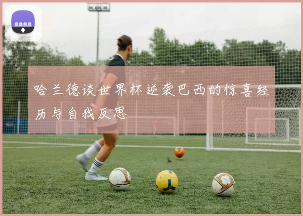 哈兰德谈世界杯逆袭巴西的惊喜经历与自我反思