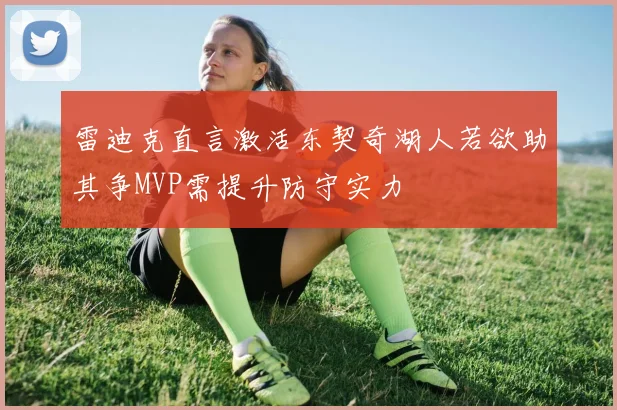 雷迪克直言激活东契奇湖人若欲助其争MVP需提升防守实力