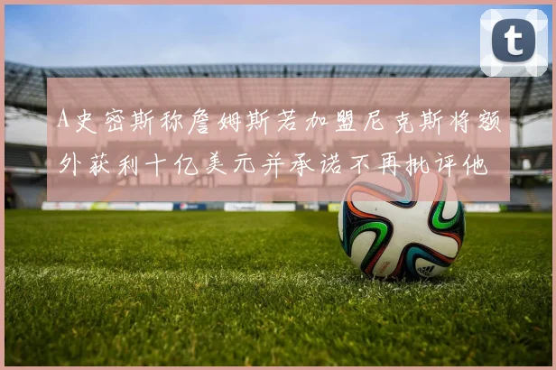 A史密斯称詹姆斯若加盟尼克斯将额外获利十亿美元并承诺不再批评他