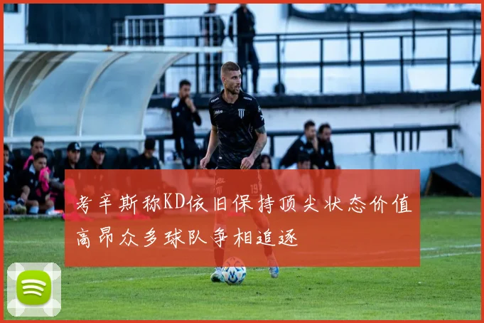 考辛斯称KD依旧保持顶尖状态价值高昂众多球队争相追逐