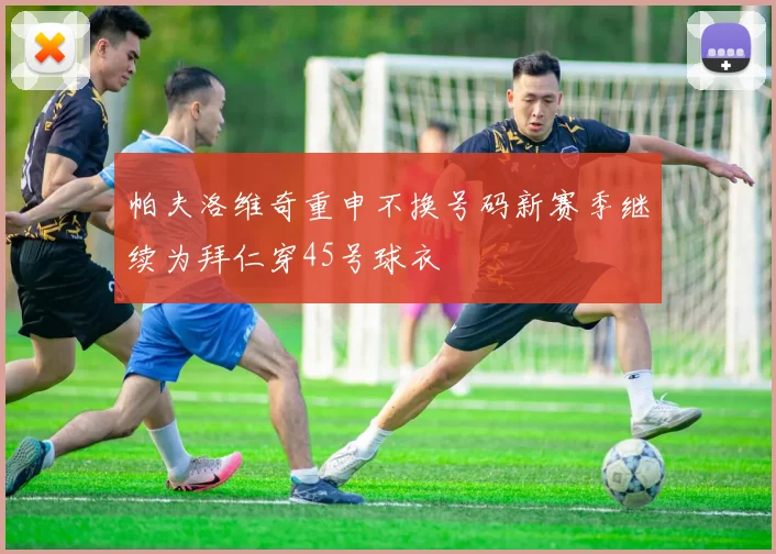 帕夫洛维奇重申不换号码新赛季继续为拜仁穿45号球衣