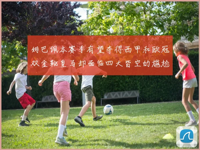 姆巴佩本赛季有望夺得西甲和欧冠双金靴皇马却面临四大皆空的尴尬局面