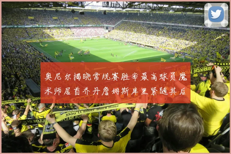 奥尼尔揭晓常规赛胜率最高球员魔术师居首乔丹詹姆斯库里紧随其后