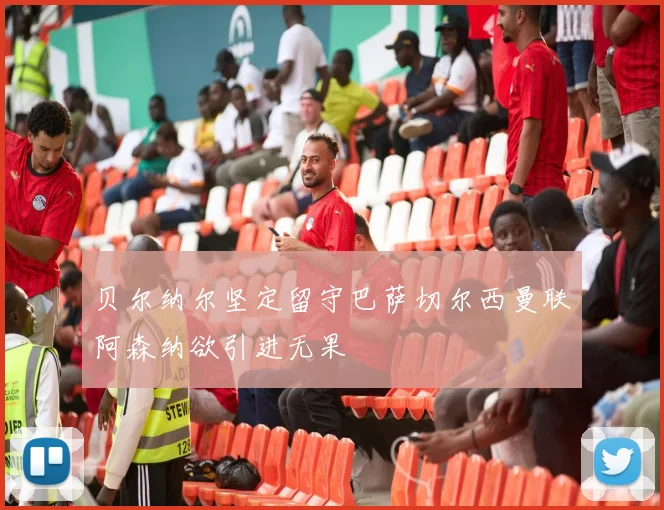 贝尔纳尔坚定留守巴萨切尔西曼联阿森纳欲引进无果