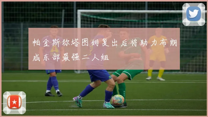 帕金斯称塔图姆复出后将助力布朗成东部最强二人组