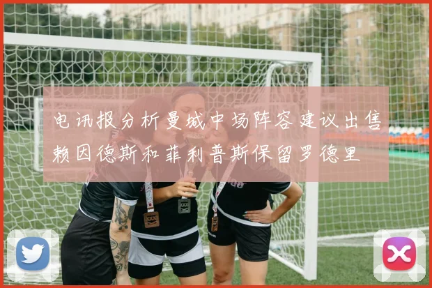 电讯报分析曼城中场阵容建议出售赖因德斯和菲利普斯保留罗德里