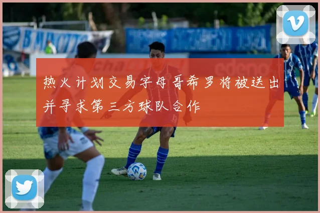 热火计划交易字母哥希罗将被送出并寻求第三方球队合作