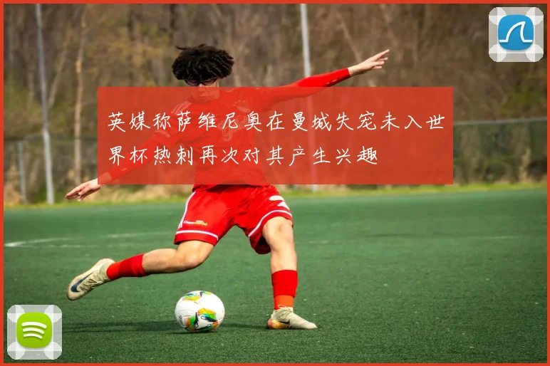 英媒称萨维尼奥在曼城失宠未入世界杯热刺再次对其产生兴趣