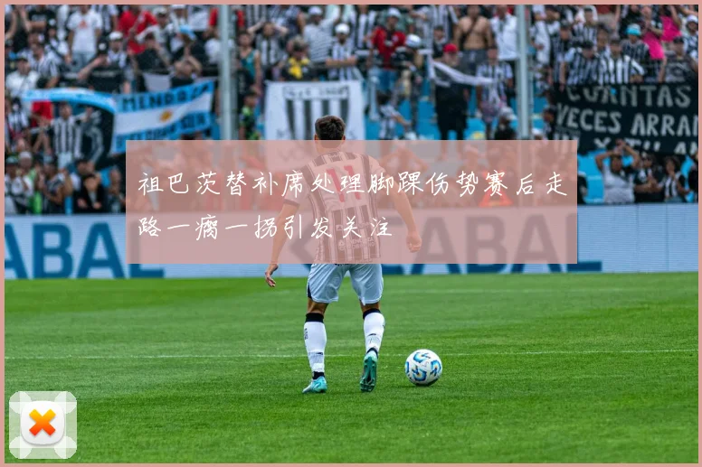 祖巴茨替补席处理脚踝伤势赛后走路一瘸一拐引发关注