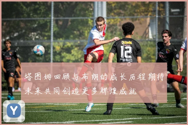 塔图姆回顾与布朗的成长历程期待未来共同创造更多辉煌成就