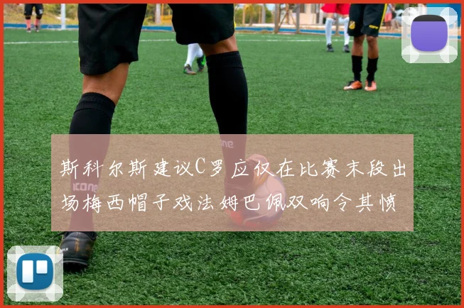 斯科尔斯建议C罗应仅在比赛末段出场梅西帽子戏法姆巴佩双响令其愤怒