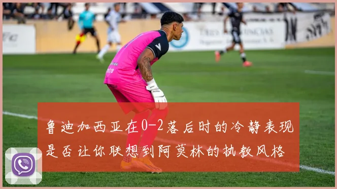鲁迪加西亚在0-2落后时的冷静表现是否让你联想到阿莫林的执教风格