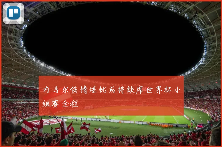 内马尔伤情堪忧或将缺席世界杯小组赛全程