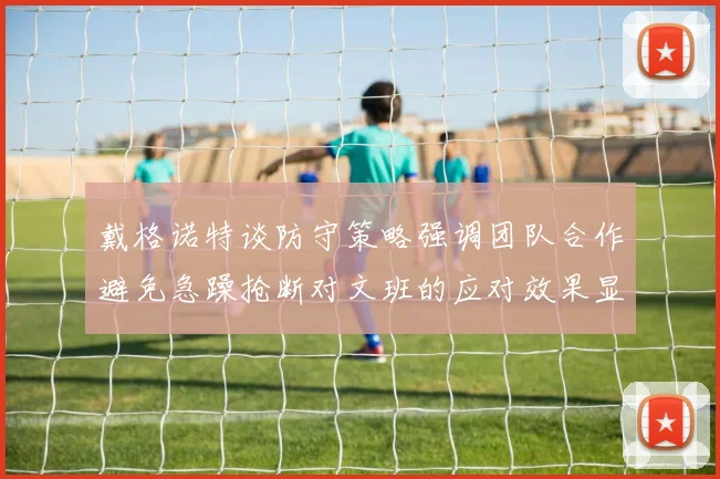 戴格诺特谈防守策略强调团队合作避免急躁抢断对文班的应对效果显著