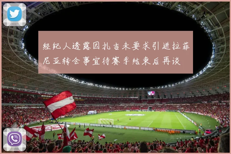 经纪人透露因扎吉未要求引进拉菲尼亚转会事宜待赛季结束后再谈