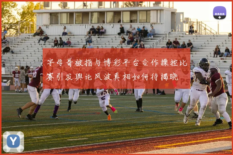 字母哥被指与博彩平台合作操控比赛引发舆论风波真相如何待揭晓
