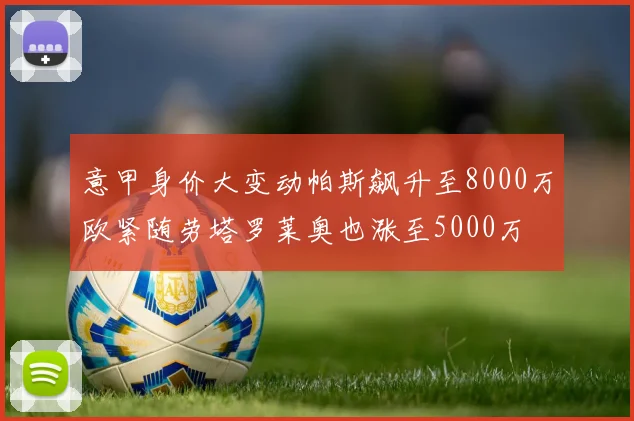 意甲身价大变动帕斯飙升至8000万欧紧随劳塔罗莱奥也涨至5000万