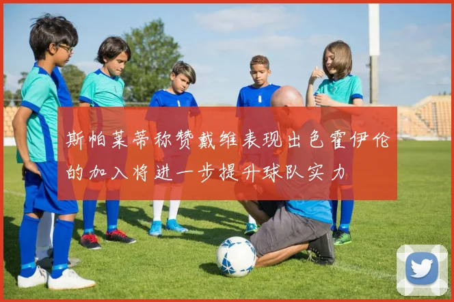 斯帕莱蒂称赞戴维表现出色霍伊伦的加入将进一步提升球队实力