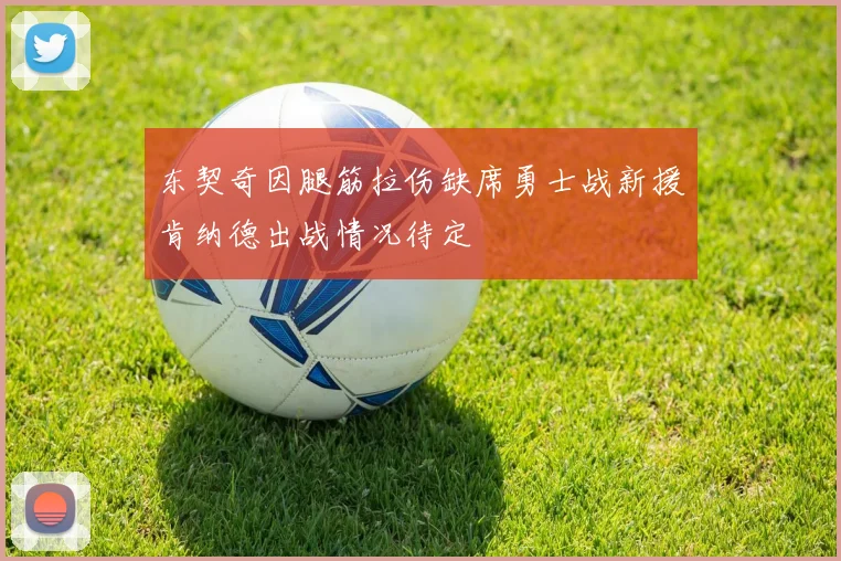 东契奇因腿筋拉伤缺席勇士战新援肯纳德出战情况待定