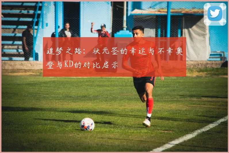 追梦之路：状元签的幸运与不幸奥登与KD的对比启示